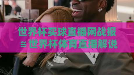 世界杯买球直播网战报≌世界杯体育直播解说高清比赛直播网:2026年观赛新体验