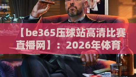 【be365压球站高清比赛直播网】:2026年体育迷不可错过的观赛新选择!