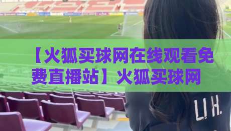 【火狐买球网在线观看免费直播站】火狐买球网,2026年最全观赛指南与避坑攻略
