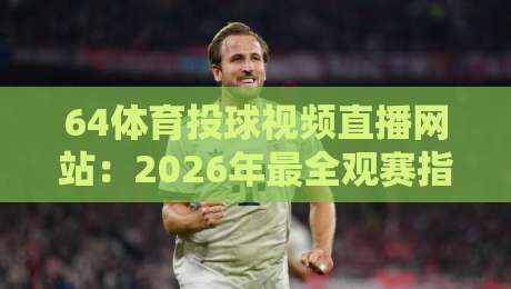 64体育投球视频直播网站:2026年最全观赛指南与避坑技巧