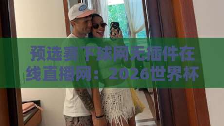 预选赛下球网无插件在线直播网:2026世界杯预选赛观赛指南与实测体验