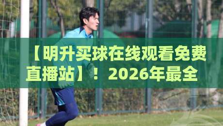 【明升买球在线观看免费直播站】!2026年最全观赛指南,这些你都知道吗?