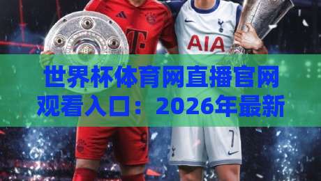 世界杯体育网直播官网观看入口:2026年最新观赛指南与实用技巧