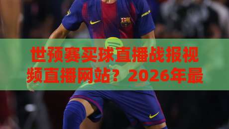 世预赛买球直播战报视频直播网站?2026年最全观赛与购彩指南(世预赛买球)