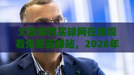 大发体育买球网在线观看免费直播站,2026年体育迷的终极观赛指南