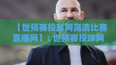 【世预赛投球网高清比赛直播网】: 世预赛投球网高清比赛直播网,2026世预赛高清观赛全攻略