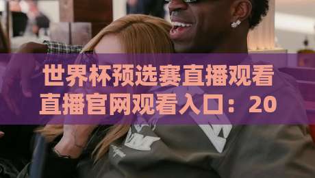 世界杯预选赛直播观看直播官网观看入口:2026最新官方入口指南