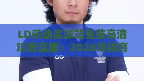LD乐动买球站免费高清观看直播:2026年体育迷必备的观赛指南