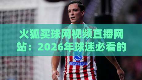 火狐买球网视频直播网站:2026年球迷必看的五大实战技巧