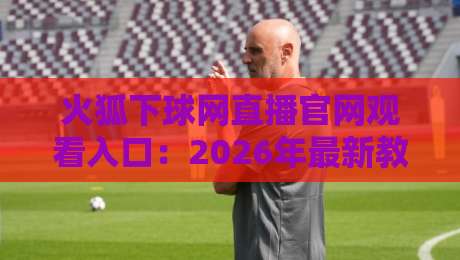 火狐下球网直播官网观看入口:2026年最新教程与避坑指南