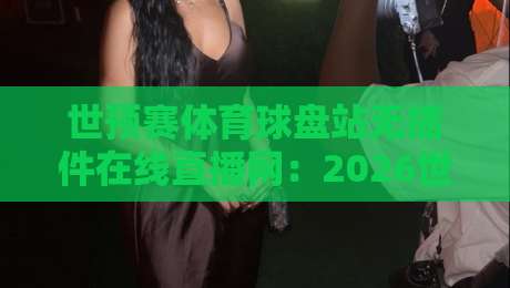 世预赛体育球盘站无插件在线直播网:2026世预赛观赛新选择,高清流畅不卡顿