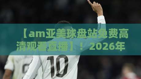 【am亚美球盘站免费高清观看直播】!2026年观赛体验全面升级,速度与激情的终极入口