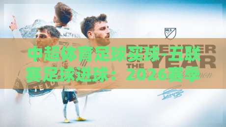 中超体育足球买球-五联赛足球进球:2026赛季五大联赛进球趋势与数据解读