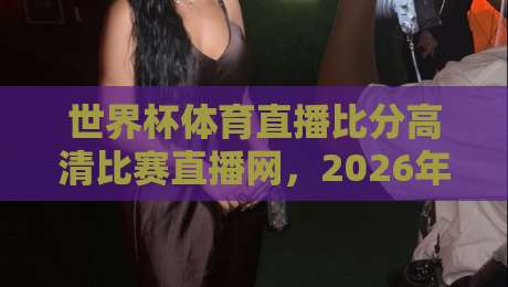 世界杯体育直播比分高清比赛直播网,2026年球迷必备观赛指南
