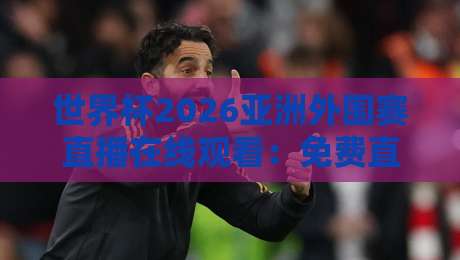 世界杯2026亚洲外围赛直播在线观看:免费直播站【世界杯2026亚洲外围赛直播在线观看免费直播站】全攻略
