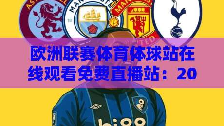 欧洲联赛体育体球站在线观看免费直播站:2026年最新观赛指南