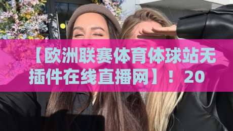 【欧洲联赛体育体球站无插件在线直播网】!2026观赛新选择,无插件流畅体验