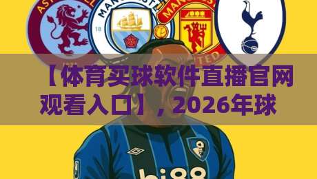 【体育买球软件直播官网观看入口】, 2026年球迷必备的观赛新姿势!