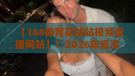 【168体育买球站视频直播网站】:2026年资深玩家私藏的五大观赛技巧