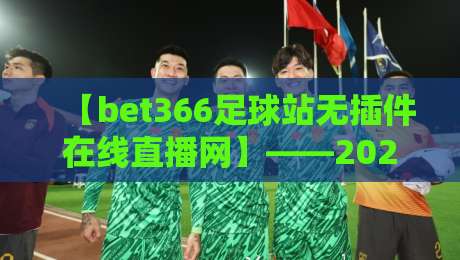 【bet366足球站无插件在线直播网】——2026年球迷必备的高清观赛指南