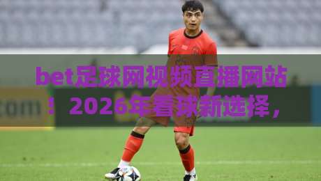bet足球网视频直播网站!2026年看球新选择,这几大功能你试过没?
