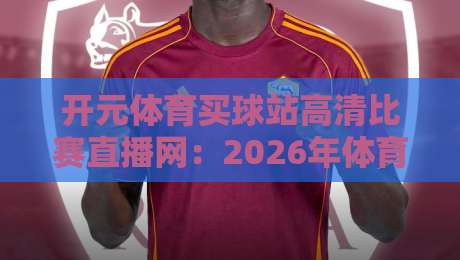 开元体育买球站高清比赛直播网:2026年体育迷的终极观赛指南