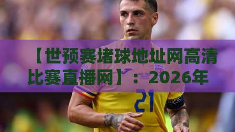 【世预赛堵球地址网高清比赛直播网】:2026年看球新姿势,别再被假链接忽悠了!