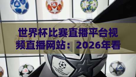 世界杯比赛直播平台视频直播网站:2026年看球必备的五个宝藏平台