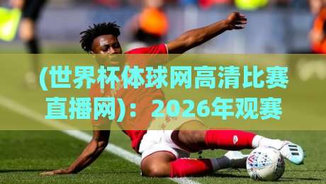 (世界杯体球网高清比赛直播网):2026年观赛首选,高清流畅不卡顿!