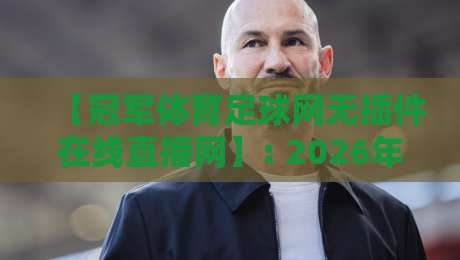 【冠军体育足球网无插件在线直播网】: 2026年球迷必备的免费高清观赛指南
