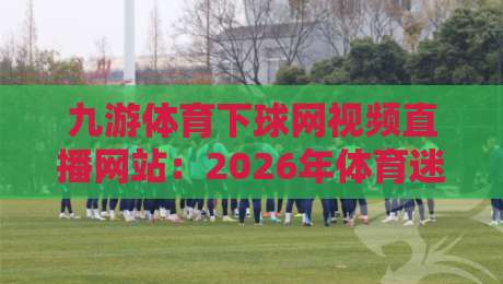九游体育下球网视频直播网站:2026年体育迷必备的观赛新体验