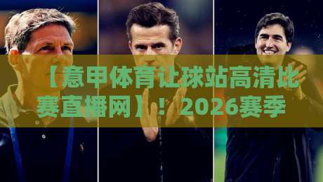 【意甲体育让球站高清比赛直播网】!2026赛季意甲观赛指南与让球玩法深度解析