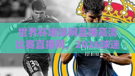 世界杯堵球网直播高清比赛直播网,2026球迷都在用吗?