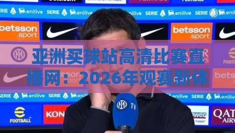 亚洲买球站高清比赛直播网:2026年观赛新体验,高清流畅不卡顿
