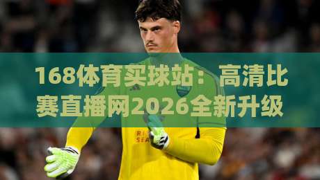 168体育买球站:高清比赛直播网2026全新升级体验(168体育买球站)