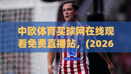 中欧体育买球网在线观看免费直播站,(2026最新)高清流畅观赛指南