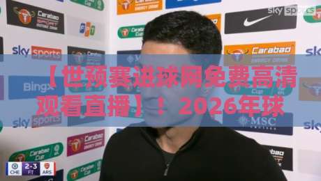 【世预赛进球网免费高清观看直播】!2026年球迷必收的观赛宝典