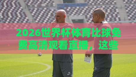 2026世界杯体育比球免费高清观看直播,这些渠道让你零成本看球
