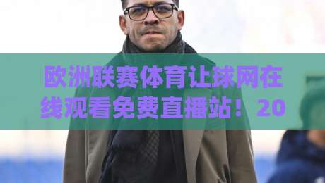 欧洲联赛体育让球网在线观看免费直播站!2026年观赛避坑指南(欧洲联赛体育让球网)