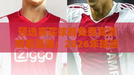 预选赛买球赛免费高清观看直播:2026年球迷必备的观赛指南(预选赛)