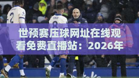 世预赛压球网址在线观看免费直播站:2026年最新观赛必备【世预赛压球网址在线观看免费直播站】