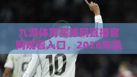 九游体育买球网直播官网观看入口,2026年最新实测体验与避坑指南