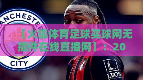 【火狐体育足球买球网无插件在线直播网】:2026年球迷看球新选择,零门槛畅享高清赛事