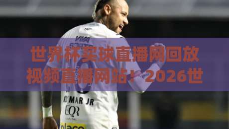 世界杯买球直播网回放视频直播网站!2026世界杯观赛指南(世界杯买球直播网)