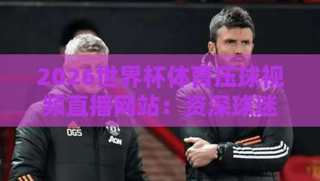 2026世界杯体育压球视频直播网站:资深球迷教你如何找到靠谱的观赛通道!