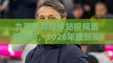 九游体育投球站视频直播网站,2026年最新观赛体验与实用技巧大公开