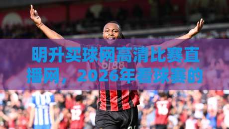 明升买球网高清比赛直播网,2026年看球赛的新选择!