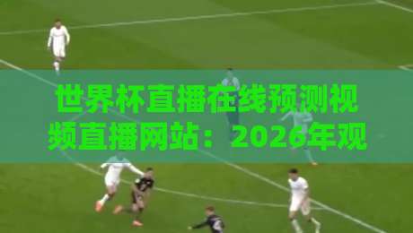 世界杯直播在线预测视频直播网站:2026年观赛前的终极指南