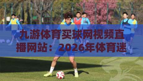 九游体育买球网视频直播网站:2026年体育迷必看的五大理由