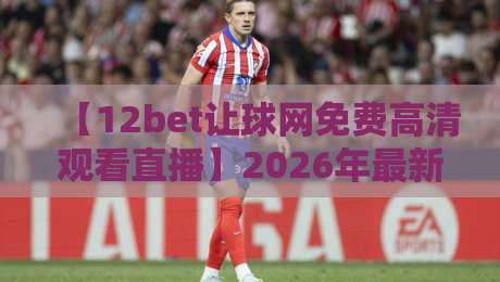 【12bet让球网免费高清观看直播】2026年最新攻略:教你零成本畅享顶级赛事!